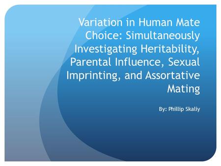 Variation in Human Mate Choice: Simultaneously Investigating Heritability, Parental Influence, Sexual Imprinting, and Assortative Mating By: Phillip Skaliy.