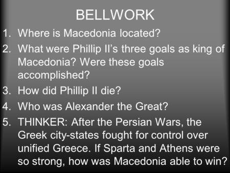 BELLWORK 1.Where is Macedonia located? 2.What were Phillip II’s three goals as king of Macedonia? Were these goals accomplished? 3.How did Phillip II die?