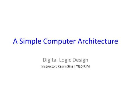 A Simple Computer Architecture Digital Logic Design Instructor: Kasım Sinan YILDIRIM.