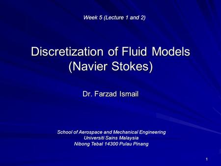 1 Discretization of Fluid Models (Navier Stokes) Dr. Farzad Ismail School of Aerospace and Mechanical Engineering Universiti Sains Malaysia Nibong Tebal.