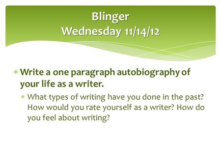 Blinger Wednesday 11/14/12 Write a one paragraph autobiography of your life as a writer. What types of writing have you done in the past? How would you.