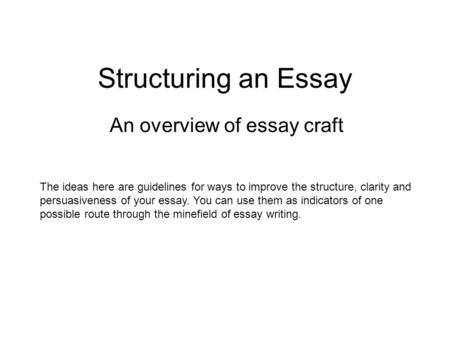 Structuring an Essay An overview of essay craft The ideas here are guidelines for ways to improve the structure, clarity and persuasiveness of your essay.