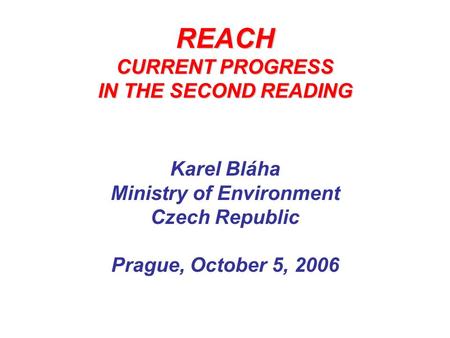 REACH CURRENT PROGRESS IN THE SECOND READING Karel Bláha Ministry of Environment Czech Republic Prague, October 5, 2006.