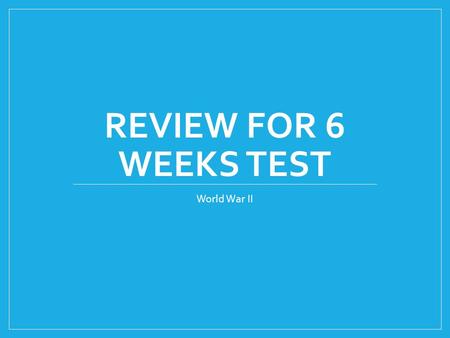 REVIEW FOR 6 WEEKS TEST World War II. WWII began in 1939 when Germany attacked Poland.