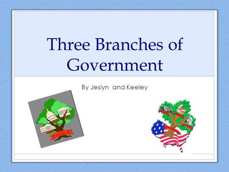 Three Branches of Government By Jeslyn and Keeley.
