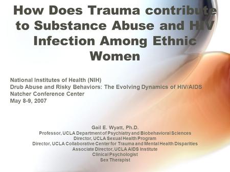 How Does Trauma contribute to Substance Abuse and HIV Infection Among Ethnic Women Gail E. Wyatt, Ph.D. Professor, UCLA Department of Psychiatry and Biobehavioral.