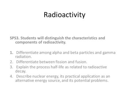 Radioactivity SPS3. Students will distinguish the characteristics and components of radioactivity. Differentiate among alpha and beta particles and gamma.