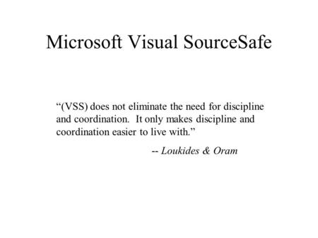 Microsoft Visual SourceSafe “(VSS) does not eliminate the need for discipline and coordination. It only makes discipline and coordination easier to live.