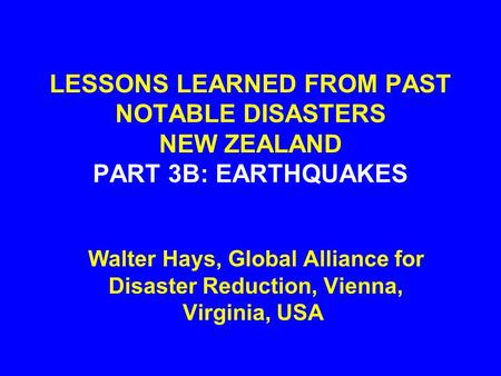 LESSONS LEARNED FROM PAST NOTABLE DISASTERS NEW ZEALAND PART 3B: EARTHQUAKES Walter Hays, Global Alliance for Disaster Reduction, Vienna, Virginia, USA.