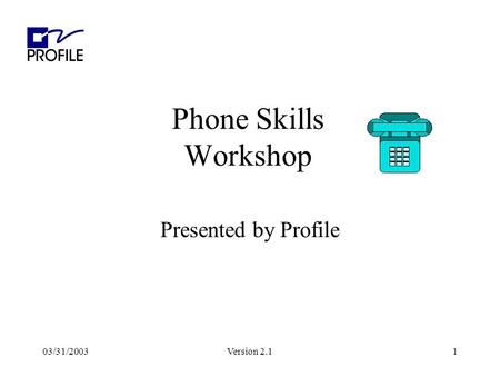 03/31/2003Version 2.11 Phone Skills Workshop Presented by Profile.