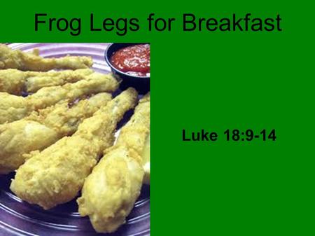Frog Legs for Breakfast Luke 18:9-14. Introduction A frog wanted to travel to Florida for the winter Had a brilliant idea – tie a string between two geese.