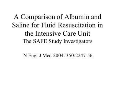 A Comparison of Albumin and Saline for Fluid Resuscitation in the Intensive Care Unit The SAFE Study Investigators N Engl J Med 2004: 350:2247-56.
