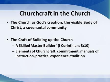 Churchcraft in the Church The Church as God's creation, the visible Body of Christ, a covenantal community The Craft of Building up the Church – A Skilled.