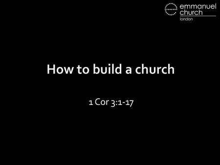 How to build a church 1 Cor 3:1-17. 1 Cor 3:1-9 3:1 But I, brothers, could not address you as spiritual people, but as people of the flesh, as infants.
