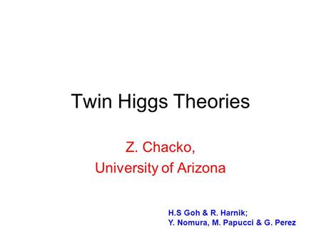 Twin Higgs Theories Z. Chacko, University of Arizona H.S Goh & R. Harnik; Y. Nomura, M. Papucci & G. Perez.