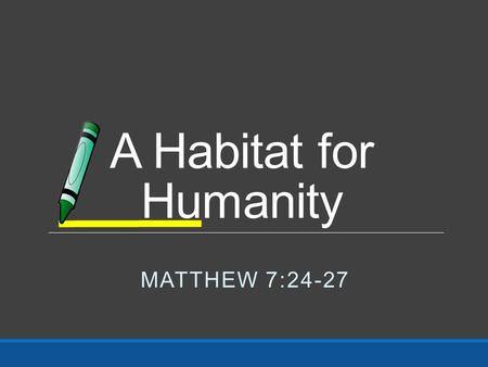 A Habitat for Humanity MATTHEW 7:24-27. Matthew 7:24-27 24 “Therefore whoever hears these sayings of Mine, and does them, I will liken him to a wise man.