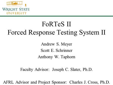 FoRTeS II Forced Response Testing System II Andrew S. Meyer Scott E. Schrinner Anthony W. Taphorn Faculty Advisor: Joseph C. Slater, Ph.D. AFRL Advisor.