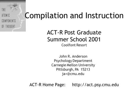Compilation and Instruction ACT-R Post Graduate Summer School 2001 Coolfont Resort ACT-R Home Page:  John R. Anderson Psychology.