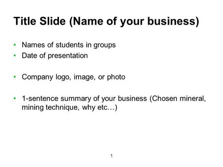 1 Title Slide (Name of your business) Names of students in groups Date of presentation Company logo, image, or photo 1-sentence summary of your business.