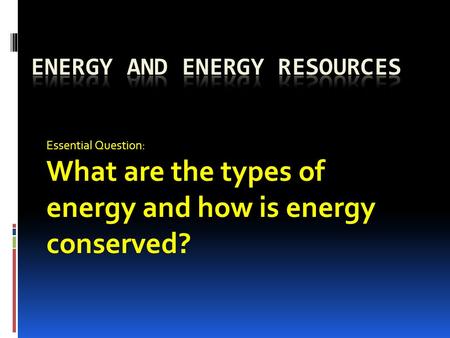 Essential Question: What are the types of energy and how is energy conserved?