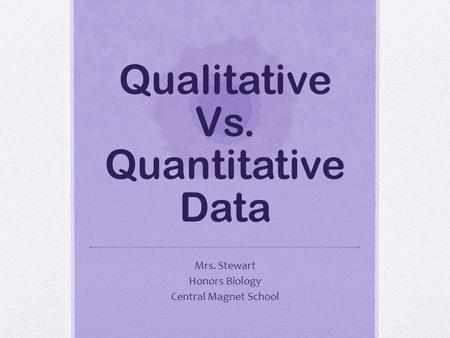 Qualitative Vs. Quantitative Data Mrs. Stewart Honors Biology Central Magnet School.