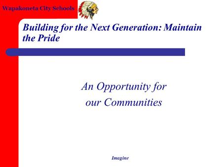 Wapakoneta City Schools Imagine Building for the Next Generation: Maintain the Pride An Opportunity for our Communities.