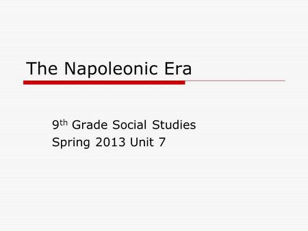 The Napoleonic Era 9 th Grade Social Studies Spring 2013 Unit 7.