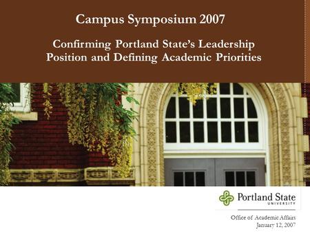 Office of Academic Affairs January 12, 2007 Confirming Portland State’s Leadership Position and Defining Academic Priorities Campus Symposium 2007.