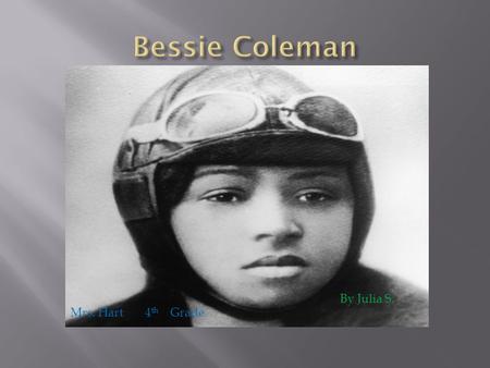 By Julia S. Mrs. Hart 4 th Grade.  Bessie Coleman was born on January 26 th, 1892 in Atlanta, Texas.  Bessie was very poor and looked after her three.