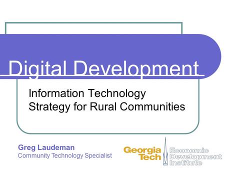 Digital Development Information Technology Strategy for Rural Communities Greg Laudeman Community Technology Specialist.