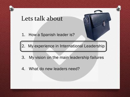 Lets talk about 1. How a Spanish leader is? 2.My experience in International Leadership 3.My vision on the main leadership failures 4.What do new leaders.