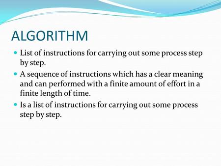 ALGORITHM List of instructions for carrying out some process step by step. A sequence of instructions which has a clear meaning and can performed with.