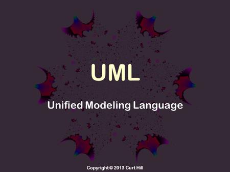 Copyright © 2013 Curt Hill UML Unified Modeling Language.
