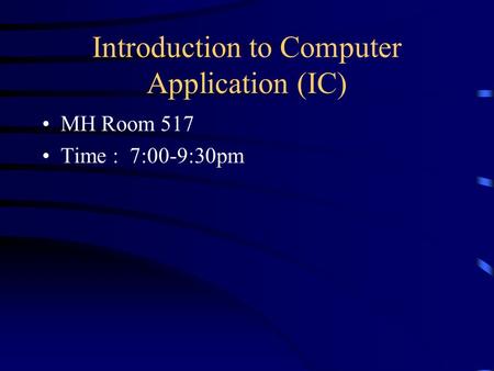 Introduction to Computer Application (IC) MH Room 517 Time : 7:00-9:30pm.