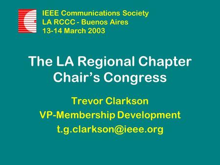 The LA Regional Chapter Chair’s Congress Trevor Clarkson VP-Membership Development IEEE Communications Society LA RCCC - Buenos Aires.