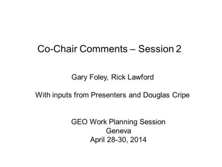 Co-Chair Comments – Session 2 Gary Foley, Rick Lawford With inputs from Presenters and Douglas Cripe GEO Work Planning Session Geneva April 28-30, 2014.