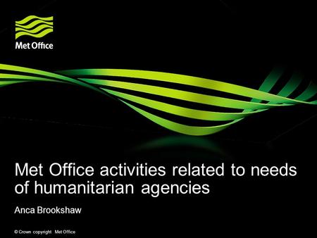 © Crown copyright Met Office Met Office activities related to needs of humanitarian agencies Anca Brookshaw.