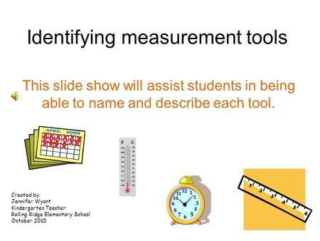 Identifying measurement tools This slide show will assist students in being able to name and describe each tool. Created by: Jennifer Wyant Kindergarten.
