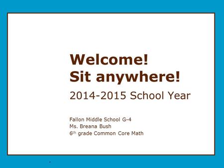 * Welcome! Sit anywhere! 2014-2015 School Year Fallon Middle School G-4 Ms. Breana Bush 6 th grade Common Core Math.