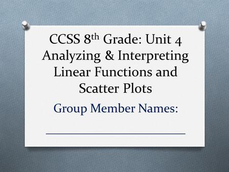 CCSS 8 th Grade: Unit 4 Analyzing & Interpreting Linear Functions and Scatter Plots Group Member Names: