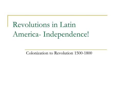 Revolutions in Latin America- Independence! Colonization to Revolution 1500-1800.