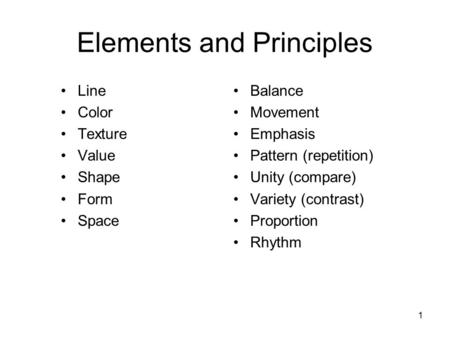 Elements and Principles Line Color Texture Value Shape Form Space Balance Movement Emphasis Pattern (repetition) Unity (compare) Variety (contrast) Proportion.