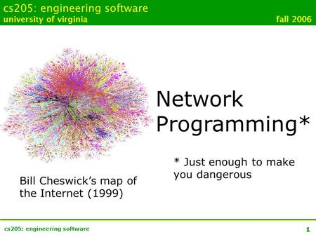 1 cs205: engineering software university of virginia fall 2006 Network Programming* * Just enough to make you dangerous Bill Cheswick’s map of the Internet.