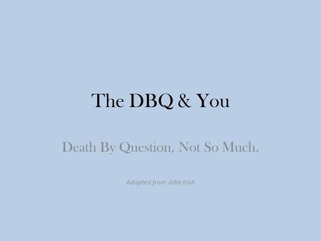 The DBQ & You Death By Question, Not So Much. Adapted from John Irish.