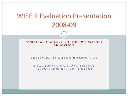 WORKING TOGETHER TO IMPROVE SCIENCE EDUCATION PRESENTED BY GIBSON & ASSOCIATES A CALIFORNIA MATH AND SCIENCE PARTNERSHIP RESEARCH GRANT WISE II Evaluation.