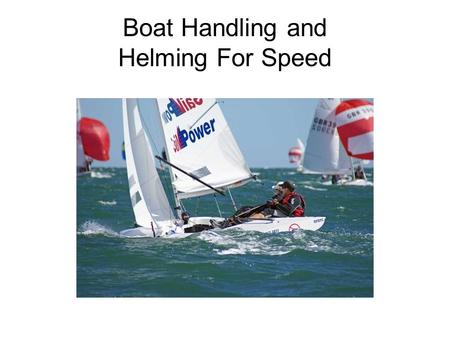Boat Handling and Helming For Speed. Boat Handling General Dynamics in the boat Balance Crew weight Coordination Comunication.