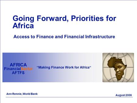 August 2006 “Making Finance Work for Africa“ AFRICA FinancialSector AFTFS Going Forward, Priorities for Africa Access to Finance and Financial Infrastructure.
