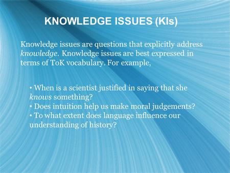 Knowledge issues are questions that explicitly address knowledge. Knowledge issues are best expressed in terms of ToK vocabulary. For example, When is.