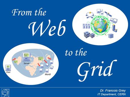 To the Grid From the Web Dr. Francois Grey IT Department, CERN.