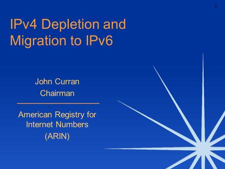 1 IPv4 Depletion and Migration to IPv6 John Curran Chairman American Registry for Internet Numbers (ARIN)